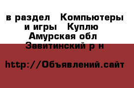  в раздел : Компьютеры и игры » Куплю . Амурская обл.,Завитинский р-н